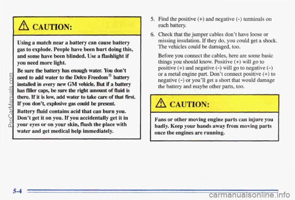 PONTIAC BONNEVILLE 1996  Owners Manual Using a  match  near a battery can cause  battery 
gas to exp1ode:People  have been hurt doing this, 
and  some  have been blinded.  Use a  flashlight 
if 
you need  more  light. 
Be 
sure the battery