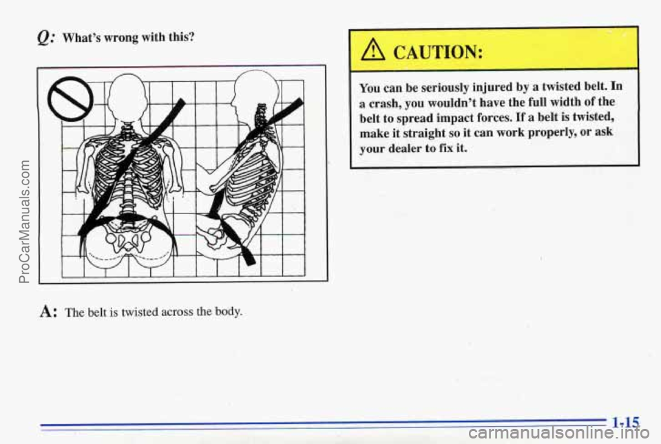 PONTIAC BONNEVILLE 1996  Owners Manual @ Whats  wrong  with  this? 
I I I I I  I 1 I I I I J 
ITTION: 
You can be seriously  injured  by a  twisted  belt.  In 
a  crash,  you  wouldnt  have  the  full width  of  the 
belt  to spread  im