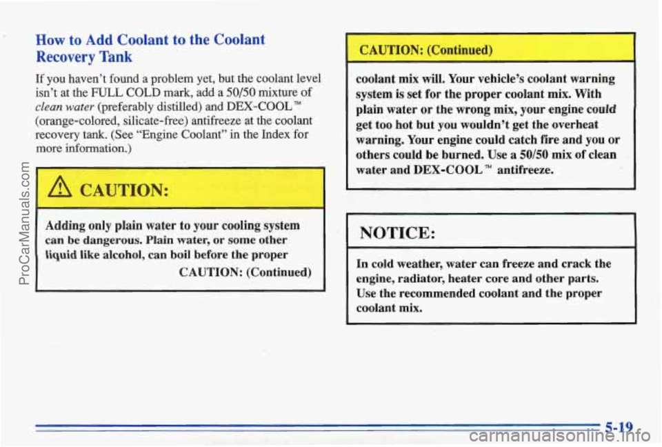 PONTIAC BONNEVILLE 1996  Owners Manual How to Add Coolant to  the Coolant 
Recovery Tank 
If you  haven’t  found  a  problem  yet,  but  the  coolant  level 
isn’t  at  the 
FULL COLD  mark,  add-a 50/50 mixture  of 
clean water (prefe