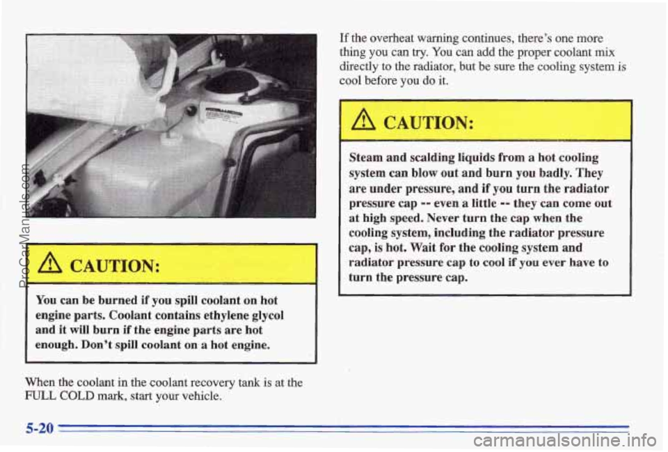 PONTIAC BONNEVILLE 1996  Owners Manual I 
I A CAUTION: 
If the  overheat warning continues,  theres  one  more 
thing  you  can 
try. You can add the  proper  coolant mix 
directly to the  radiator,  but  be  sure  the  cooling system i