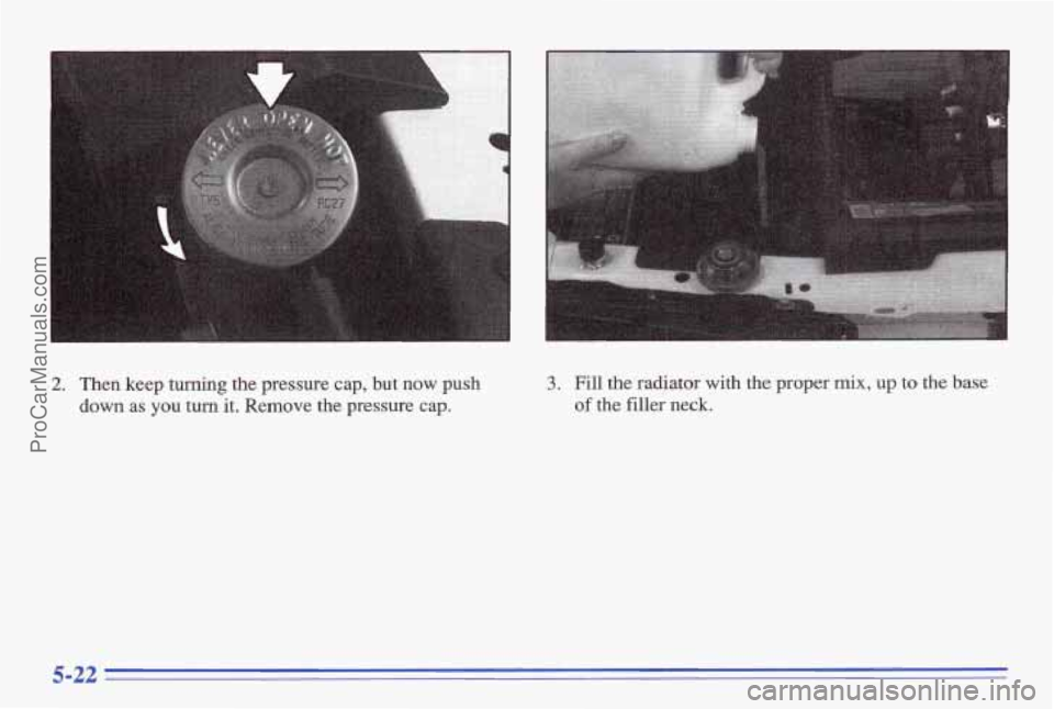PONTIAC BONNEVILLE 1996  Owners Manual 2. Then  keep turning the  pressure  cap,  but now push 
down as you turn it.  Remove the  pressure cap. 
3. Fill the  radiator  with  the  proper mix, up to the  base 
of the filler neck. 
ProCarManu