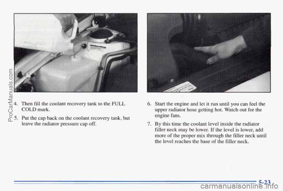 PONTIAC BONNEVILLE 1996  Owners Manual 4. Then fill the  coolant  recovery  tank  to  the FULL 
COLD mark. 
5. Put  the  cap back on the  coolant  recovery tank, but 
leave  the  radiator  pressure  cap 
off. 
6. Start the  engine and let 