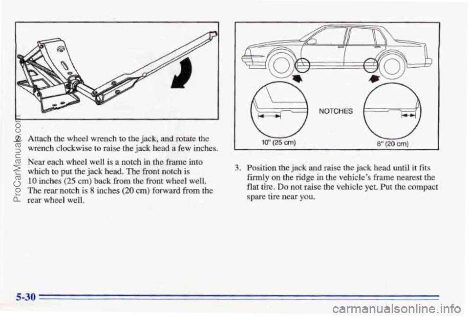 PONTIAC BONNEVILLE 1996  Owners Manual 2. Attach  the  wheel  wrench to the jack, and rotate  the  
wrench  clockwise  to  raise  the  jack  head  a few  inches. 
Near  each  wheel  well 
is a notch in the frame into 
which to put  the ja