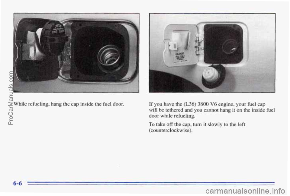 PONTIAC BONNEVILLE 1996  Owners Manual While  refueling,  hang  the  cap inside the he1  door. If you have the (L36)~ 3800 V6 engine, your fuel  cap 
will be tethered and yw cannot  hang  it on the inside fuel 
door while  refueling. 
To t