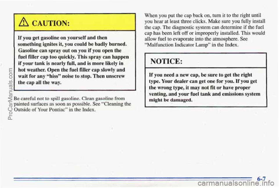 PONTIAC BONNEVILLE 1996  Owners Manual If you get gasoline  on  yourself and  then 
something  ignites it, you could  be 
badly burned. 
Gasoline can  spray  out 
on you if you open  the 
fuel  filler  cap too quickly.  This  spray  can ha