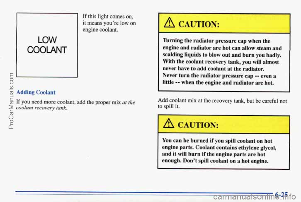 PONTIAC BONNEVILLE 1996  Owners Manual LOW 
COOLANT 
If this  light  comes  on, 
it  means  youre 
low on 
engine  coolant. 
Adding Coolant 
If you need  more  coolant, add the proper mix at the 
coolant recovery tank. 
A CALJTION: 
lhrni
