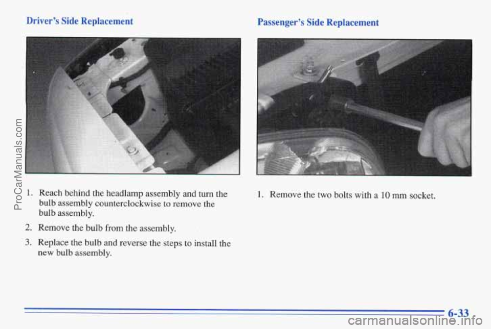 PONTIAC BONNEVILLE 1996  Owners Manual Drivers  Side  Replacement 
1. Reach  behind  the  headlamp  assembly  and turn the 
bulb  assembly  counterclockwise  to  remove  the 
bulb  assembly. 
2. Remove  the  bulb  from  the  assembly. -c 