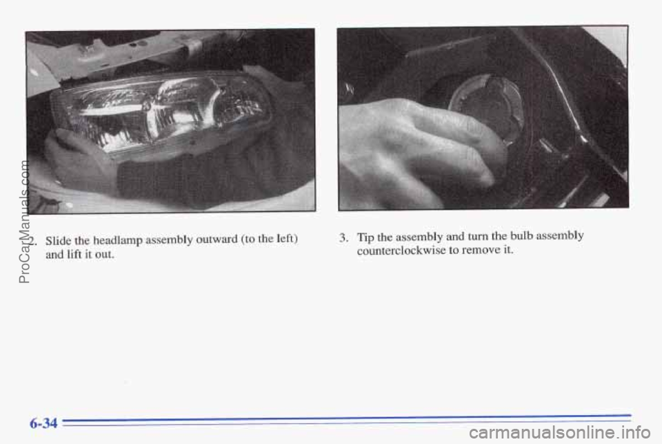 PONTIAC BONNEVILLE 1996  Owners Manual 2. Slide  the  headlamp  assembly  outward (to the left) 
and  lift it out. 3. Tip the  assembly and turn  the bulb assembly 
counterclockwise 
to remove  it. 
6-34 
ProCarManuals.com 
