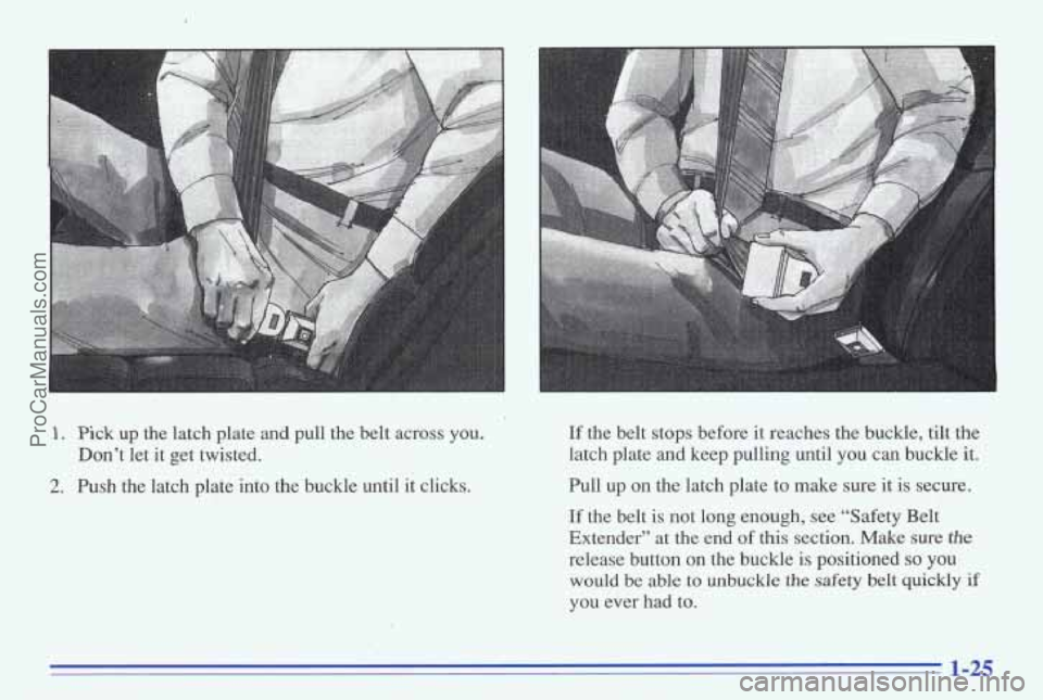 PONTIAC BONNEVILLE 1996  Owners Manual 1. Pick up  the  latch  plate  and  pull  the  belt  across  you. 
2. Push  the  latch  plate  into  the  buckle  until  it  clicks. Don’t  let  it  get  twisted. 
If the  belt  stops  before  it  r
