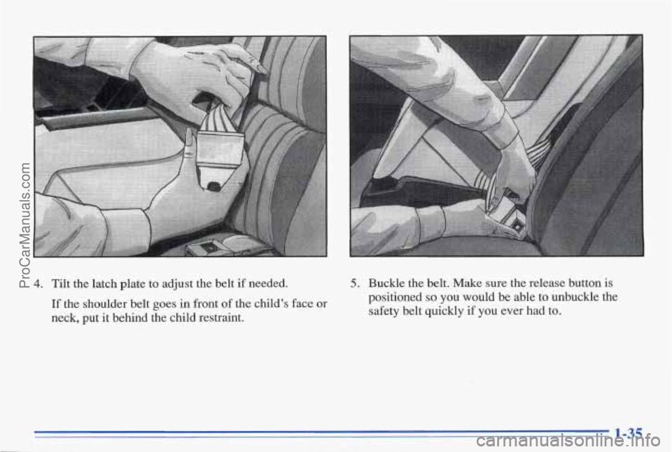 PONTIAC BONNEVILLE 1996  Owners Manual 4. Tilt  the  latch  plate  to  adjust  the  belt if needed. 
If the  shoulder  belt  goes  in  front  of  the  child’s  face  or 
neck,  put 
it behind  the  child  restraint. 
5. Buckle  the  belt