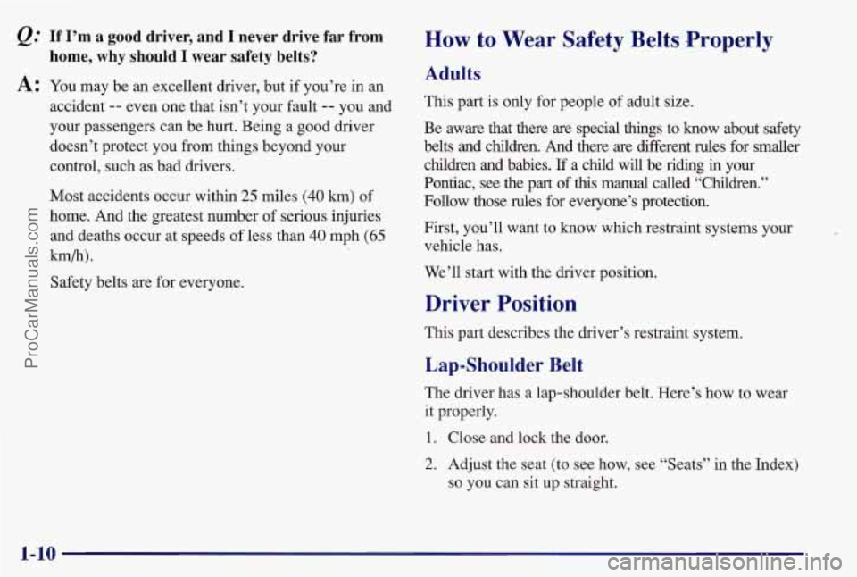 PONTIAC BONNEVILLE 1997 Owners Manual &: If I’m a good driver, and I never drive far from
A: You may be an excellent driver, but if you’re in an
home, why should I wear safety belts?
accident -- even one that isn PONTIAC BONNEVILLE 1997 Owners Manual &: If I’m a good driver, and I never drive far from
A: You may be an excellent driver, but if you’re in an
home, why should I wear safety belts?
accident -- even one that isn