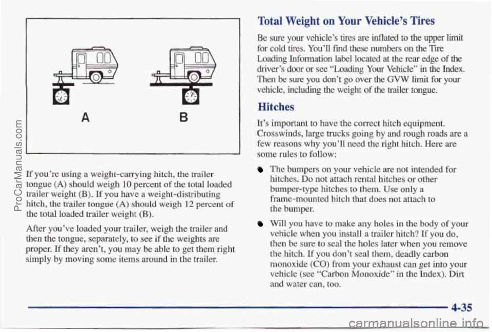 PONTIAC BONNEVILLE 1997 Owners Manual A B
If you’re using a weight-carrying hitch, the trailer
tongue
(A) should weigh 10 percent of the total loaded
trailer weight
(B). If you have a weight-distributing
hitch, the trai PONTIAC BONNEVILLE 1997 Owners Manual A B
If you’re using a weight-carrying hitch, the trailer
tongue
(A) should weigh 10 percent of the total loaded
trailer weight
(B). If you have a weight-distributing
hitch, the trai