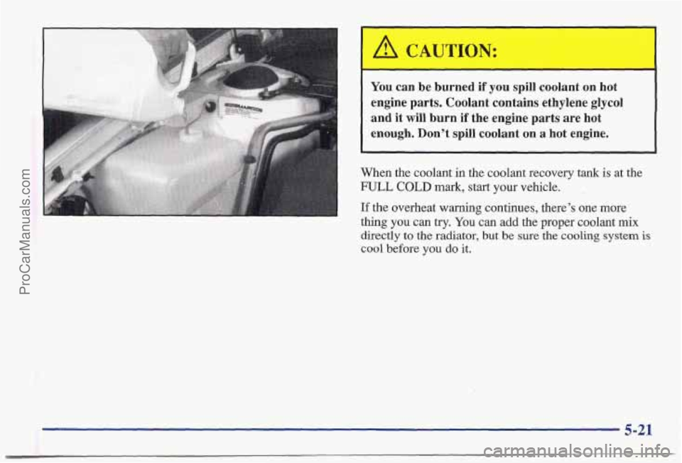 PONTIAC BONNEVILLE 1997  Owners Manual You can  be  burned  if you spill coolant  on  hot 
engine  parts.  Coolant  contains ethylene 
glycol 
and it will  burn  if  the  engine parts  are  hot 
enough. Don’t spill coolant  on a hot  eng