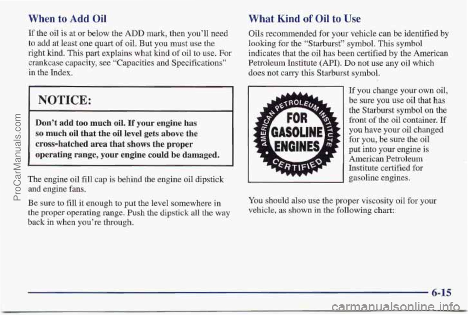 PONTIAC BONNEVILLE 1997 Owners Manual When to Add Oil
If the oil is at or below the ADD mark, then you’ll need
to add at least one quart of oil. But you must use the
right kind. This
part explains what lund of oil to us PONTIAC BONNEVILLE 1997 Owners Manual When to Add Oil
If the oil is at or below the ADD mark, then you’ll need
to add at least one quart of oil. But you must use the
right kind. This
part explains what lund of oil to us