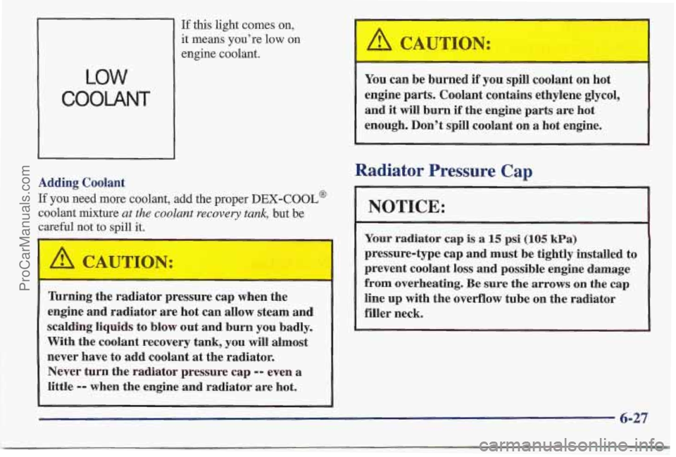PONTIAC BONNEVILLE 1997 Owners Manual If this light comes on,
it means you’re low on
LOW
COOLANT
engine coolant.
Adding Coolant
If you need more coolant, add the proper DEX-COOL@
coolant mixture at the coolant recovery ta PONTIAC BONNEVILLE 1997 Owners Manual If this light comes on,
it means you’re low on
LOW
COOLANT
engine coolant.
Adding Coolant
If you need more coolant, add the proper DEX-COOL@
coolant mixture at the coolant recovery ta