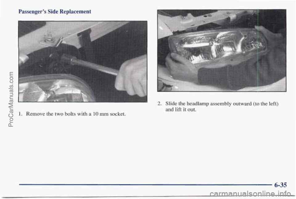 PONTIAC BONNEVILLE 1997  Owners Manual Passenger’s  Side  Replacement 
1. Remove the two  bolts  with a 10 mm socket. 
2. Slide the headlamp assembly outward (to the left) 
and lift it out. 
6-35 
ProCarManuals.com 