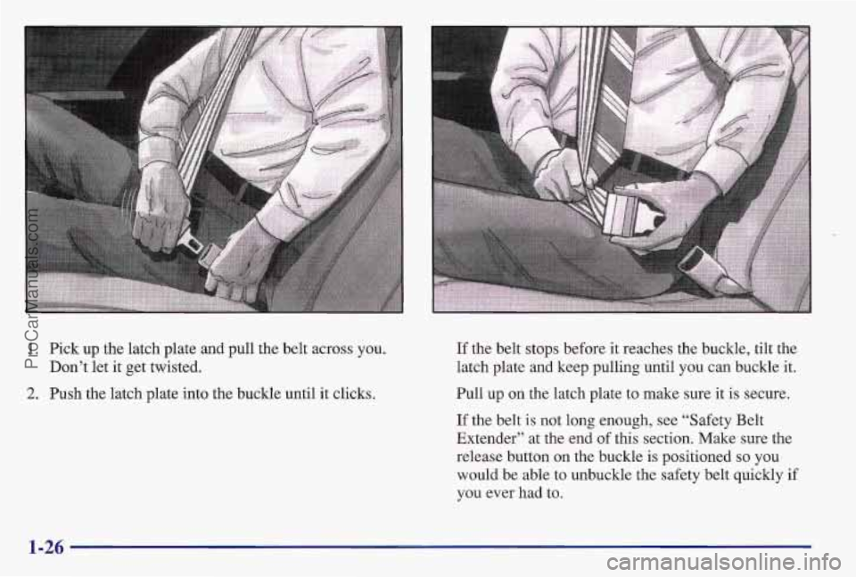 PONTIAC BONNEVILLE 1997  Owners Manual 1.  Pick up the  latch plate and pull the belt across you. 
Don’t  let it get twisted. 
2. Push the latch plate into the buckle until it clicks.  If 
the  belt  stops before  it reaches the buckle, 