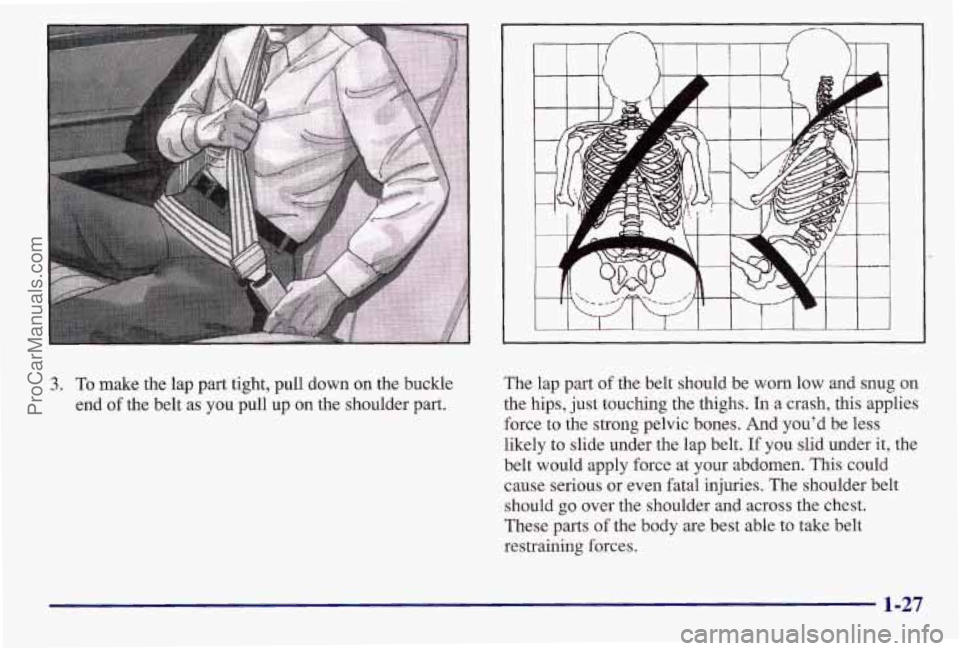 PONTIAC BONNEVILLE 1997  Owners Manual 3. To make the lap part tight, pull down on the buckle 
end 
of the  belt  as  you  pull up on the shoulder part.  The lap part 
of the  belt 
should be worn low and snug on 
the hips,  just touching 