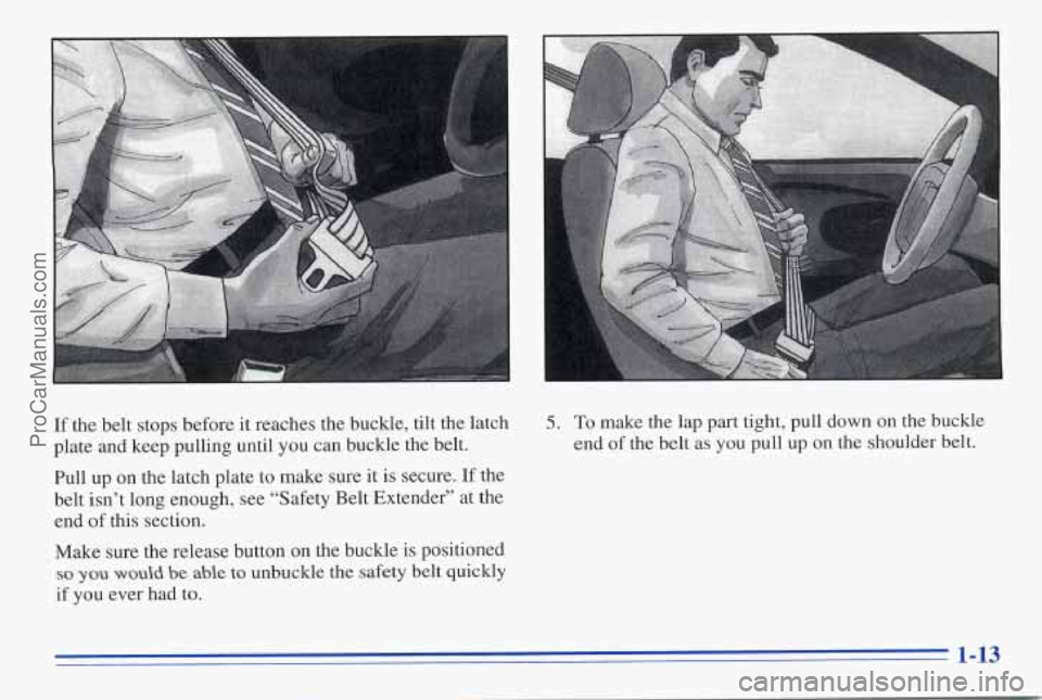 PONTIAC FIREBIRD 1996  Owners Manual If the belt  stops  before it reaches the  buckle,  tilt the  latch 
plate  and  keep pulling  until  you  can buckle  the  belt. 
Pull  up on  the  latch plate  to  make sure  it  is secure. 
If the 