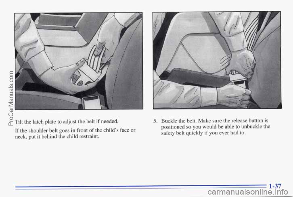 PONTIAC FIREBIRD 1996  Owners Manual Tilt the latch  plate  to adjust  the belt if needed. 
If the  shoulder  belt goes  in  front of the  child’s  face or 
neck,  put it behind  the  child  restraint. 
5. Buckle  the belt. Make  sure 