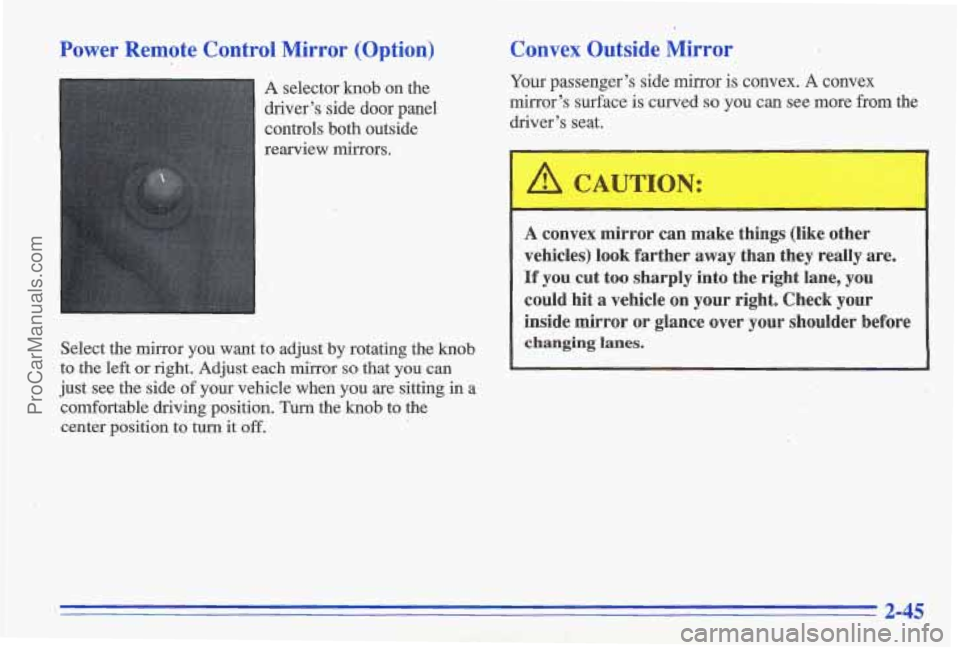 PONTIAC GRAND-AM 1996  Owners Manual Power  Remote  Control  Mirror  (Option) 
A selector knob on  the 
driver’s  side  door  panel 
controls  both  outside 
rearview  mirrors. 
Select  the  mirror  you  want 
to adjust  by rotating  t