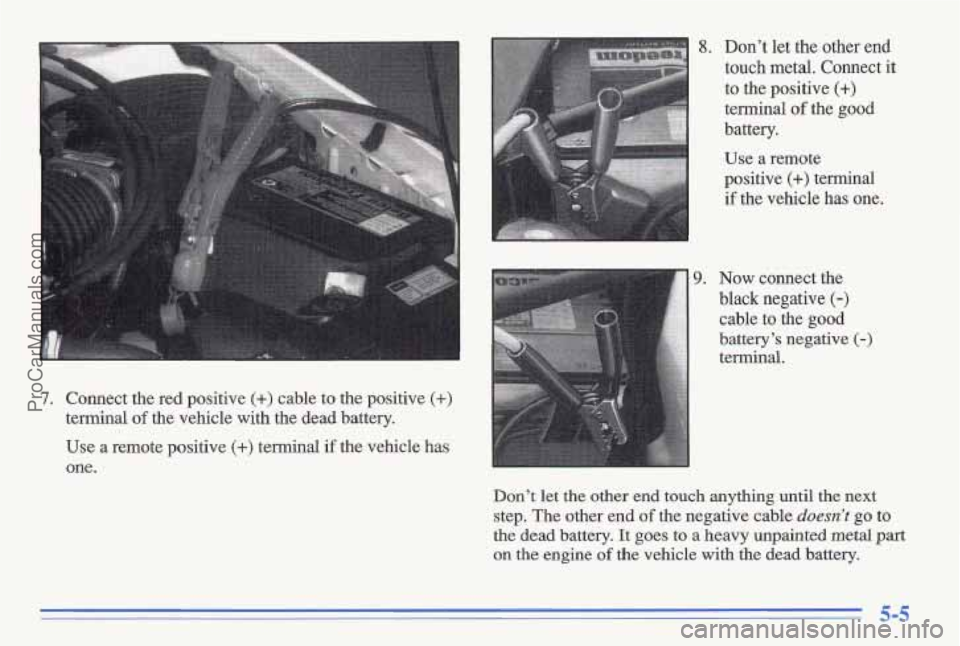 PONTIAC GRAND-AM 1996  Owners Manual Use a  remote positive (+) terminal if the vehicle  has 
one. 
8. Don’t  let the  other  end 
touch  metal.  Connect  it 
to  the positive 
(+) 
terminal of the  good 
battery. 
Use a  remote 
posit