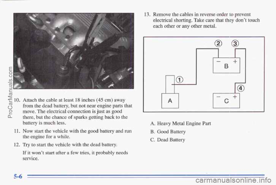 PONTIAC GRAND-AM 1996  Owners Manual 10. Attach the cable at least 18 inches (45 cm) away 
from the dead  battery, but not near engine pasts that 
move. The electrical connection is just as good 
there,  but the chance of sparks getting 