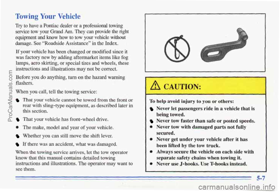 PONTIAC GRAND-AM 1996  Owners Manual Towing Your Vehicle 
Try to  have a  Pontiac  dealer  or a professional  towing 
service  tow  your  Grand 
Am. They  can  provide  the  right 
equipment  and  know  how  to  tow 
your vehicle  withou