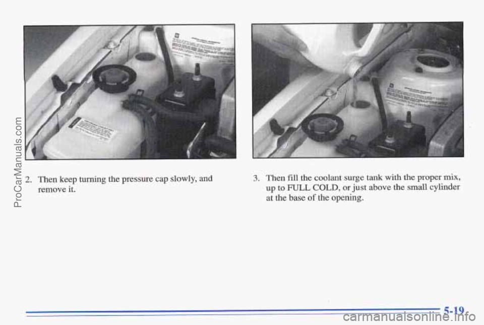 PONTIAC GRAND-AM 1996  Owners Manual 2. Then keep turning the pressure cap  slowly,  and 
remove 
it. 
3. Then fill the coolant surge tank with the proper mix, 
up to FULL COLD, or just above the small cylinder 
at  the base 
of the open