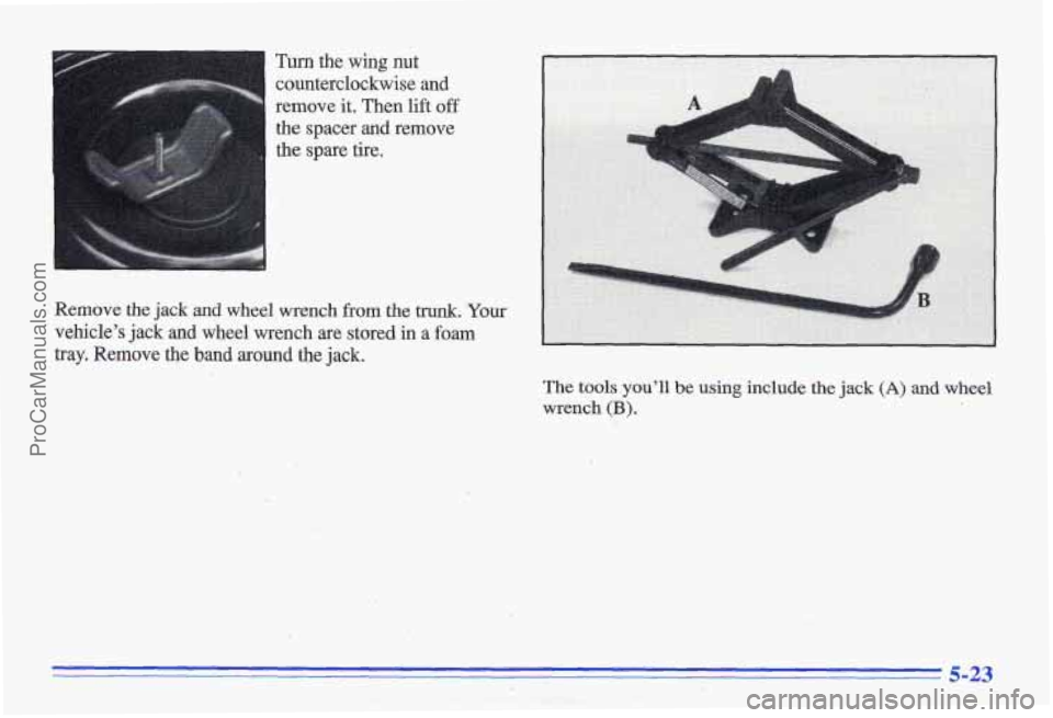 PONTIAC GRAND-AM 1996  Owners Manual Turn the  wing  nut 
counterclockwise  and 
remove  it. Then  lift 
off 
the  spacer and remove 
the  spare  tire. 
Remove  the 
jack and wheel wrench from  the trunk. Your 
vehicle’s  jack 
and whe