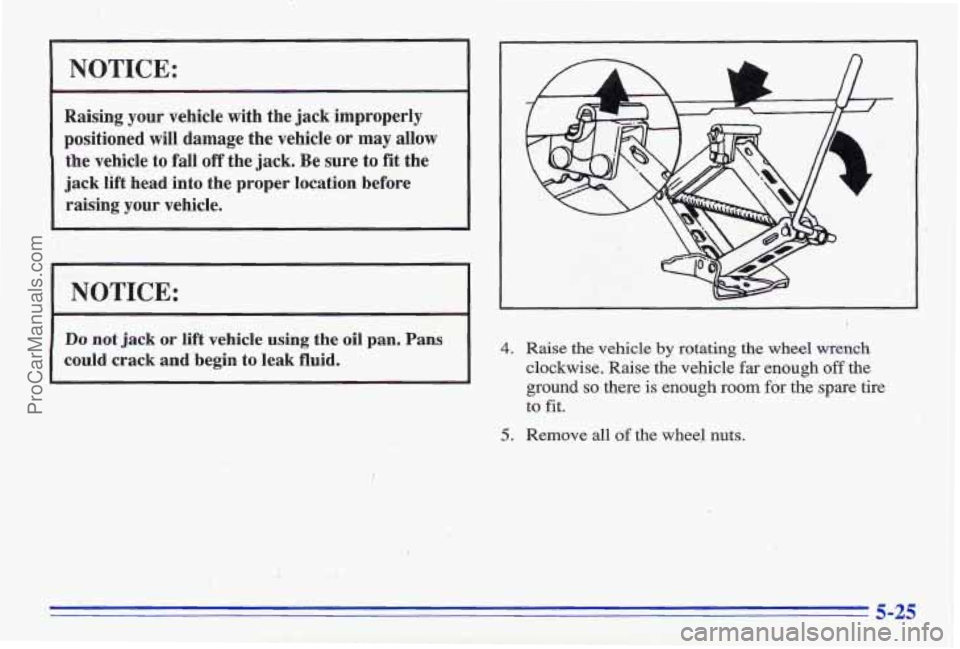 PONTIAC GRAND-AM 1996  Owners Manual NOTICE: 
Raising your vehicle with the  jack  improperly 
positioned  will  damage the vehicle  or 
may allow 
the vehicle to fall off the  jack.  Be sure  to fit the 
jack  lift head  into  the  prop