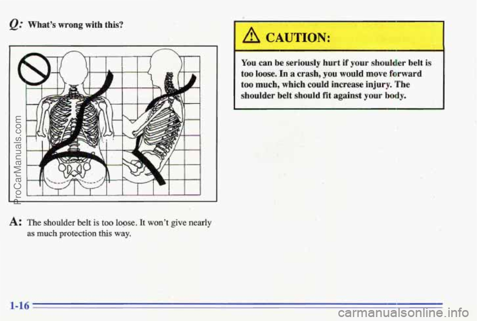 PONTIAC GRAND-AM 1996  Owners Manual @ Whats  wrong with  this? 
A: The shoulder  belt is too loge. It wont give nearly 
as much protection this way. 
You can  be  seriously  hurt if your shoulder  belt is 
too  loose. In a crash,  yo