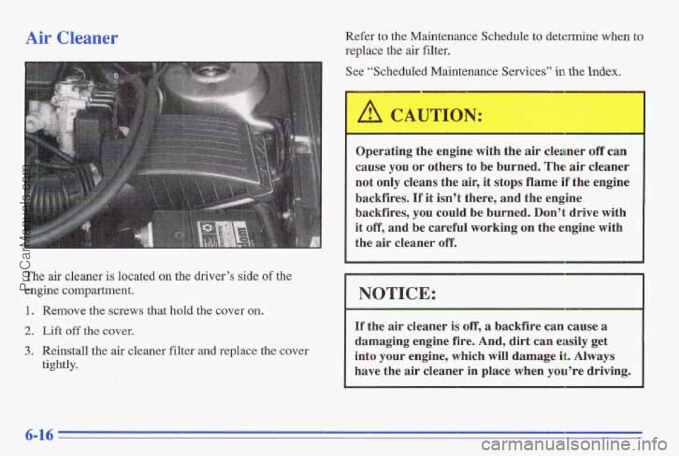 PONTIAC GRAND-AM 1996  Owners Manual Air Cleaner 
The air cleaner is located on the  driver’s  side of the 
engine  compartment. 
1. Remove  the  screws that hold the  cover on. 
2. Lift  off the  cover. 
3. Reinstall the air  cleaner 