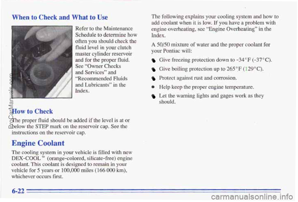 PONTIAC GRAND-AM 1996  Owners Manual When to Check and What to Use 
Refer to  the  Maintenance 
Schedule 
to determine how 
often you should  check  the 
fluid level 
in your  clutch 
master  cylinder  reservoir  and  for 
the proper  fl