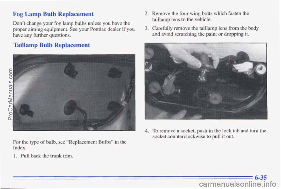 PONTIAC GRAND-AM 1996  Owners Manual Fog Lamp Bulb Replacement 
Don’t change your fog  lamp bulbs  unless  you  have  the 
proper  aiming  equipment. See  your Pontiac dealer 
if you 
have  any further questions. 
Taillamp Bulb Replace