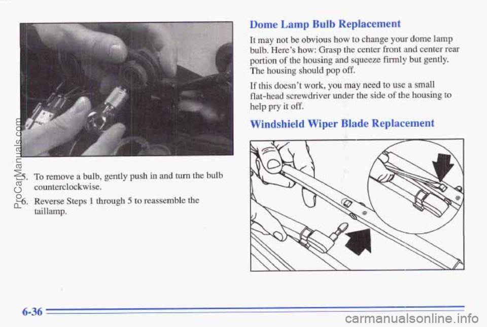 PONTIAC GRAND-AM 1996  Owners Manual 5. To remove a bulb,  gently  push  in  and  turn  the  bulb 
counterclockwise. 
6. Reverse  Steps 1 through 5 to  reassemble  the 
taillamp. 
Dome Lamp Bulb Replacement 
It  may  not  be  obvious how