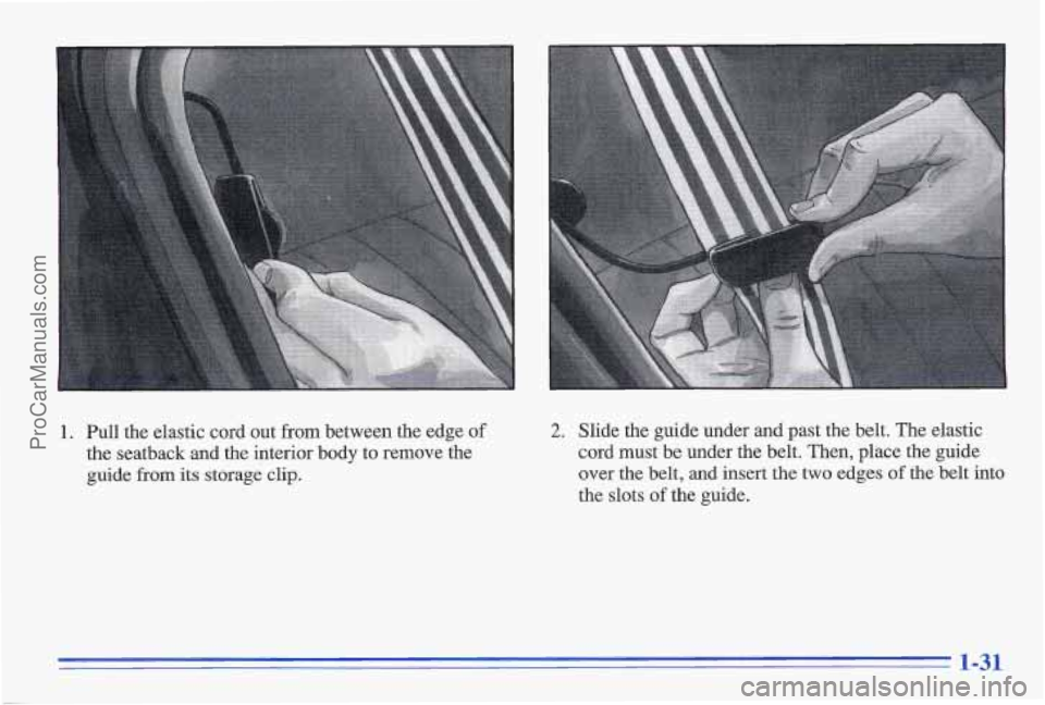 PONTIAC GRAND-AM 1996  Owners Manual 1. Pull the  elastic  cord  out  from between  the  edge of 
the seatback  and  the  interior  body  to  remove  the 
guide 
from its storage  clip. 
2. Slide  the  guide  under and past  the  belt.  