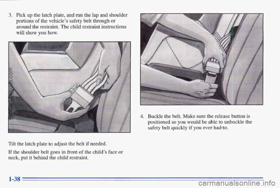 PONTIAC GRAND-AM 1996  Owners Manual 3. Pick up the latch  plate,  and  run the lap  and  shoulder 
portions 
of the  vehicle’s  safety  belt  through  or 
around the  restraint.  The  child  restraint  instructions 
will  show 
you ho