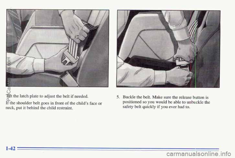 PONTIAC GRAND-AM 1996  Owners Manual Tilt  the  latch  plate  to  adjust  the belt if needed. 
If the shoulder  belt  goes  in front of the child’s face or 
neck, put it behind  the  child  restraint. 
c 
5. Buckle  the belt. Make sure