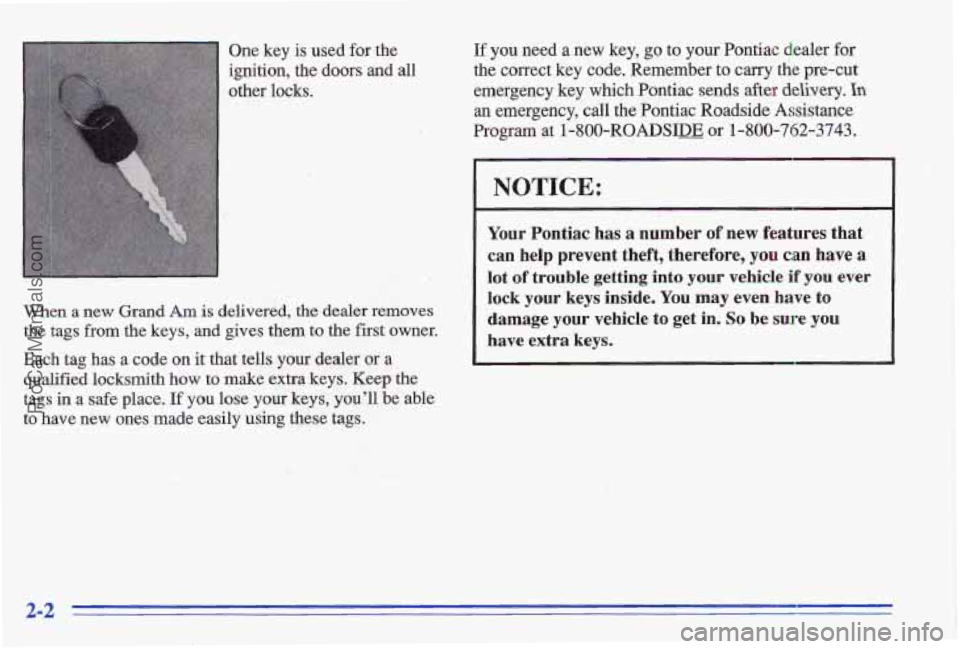 PONTIAC GRAND-AM 1996  Owners Manual One key is used for the If you  need a new key, go to your Pontiac  dealer  for 
igdtion, 
the doors and all the correct  key  code.  Remember to carry &e pre-cut 
other  locks.  emergency key which  