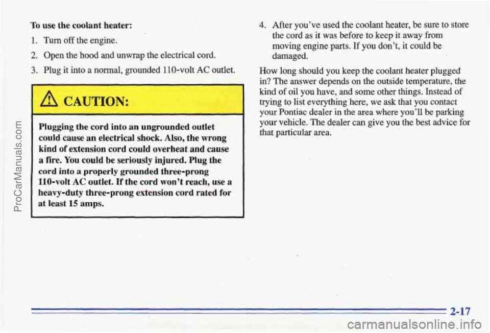PONTIAC GRAND-AM 1996  Owners Manual To use  the  coolant  heater: 
1. Turn off the  engine. 
2. Open  the hood and  unwrap  the  electrical  cord. 
3. Plug it  into  a  normal,  grounded  110-volt  AC outlet. 
1 A CAUTION: 
Plugging  th