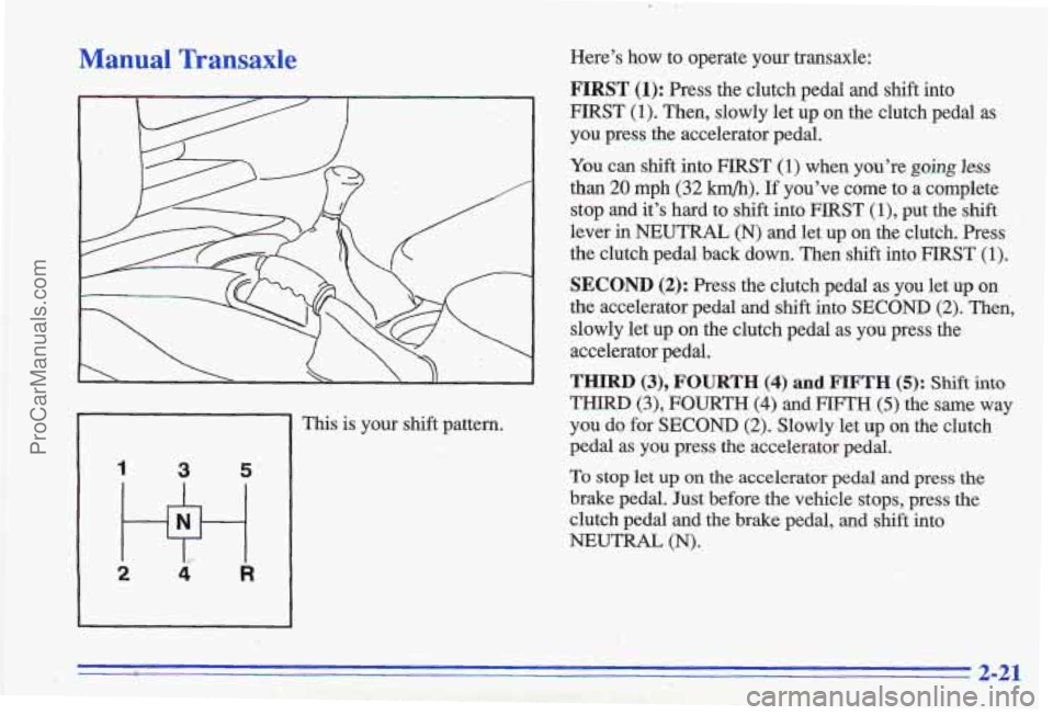 PONTIAC GRAND-AM 1996  Owners Manual Manual  Transaxle 
1 3 5’ 
2 Hi 4 R 
This  is  your  shift  pattern. 
.. .- . 2;. 
Here’s  how  to  operate  your  transaxle: 
FIRST (1): Press  the  clutch  pedal  and  shift  into 
FIRST  (1). T