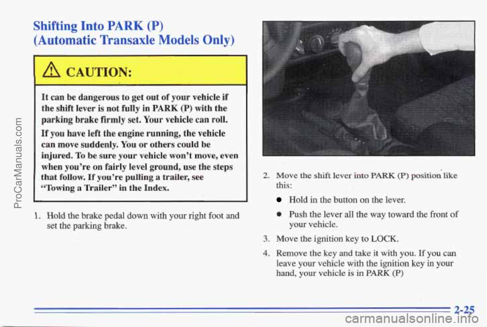 PONTIAC GRAND-AM 1996  Owners Manual Shifting Into PARK (P) 
(Automatic Transaxle Models Only) 
It can  be dangerous  to get  out of your  vehicle  if 
the  shift  lever 
is not  fully  in PARK (P) with  the 
parking  brake  firmly 
set.