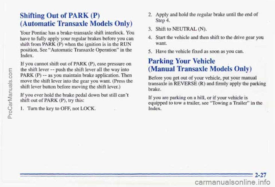 PONTIAC GRAND-AM 1996 Owners Manual Shifting Out of PARK (P)
(Automatic Transaxle Models Only)
Your Pontiac has a brake-transaxle shift interlock. You
have to fully apply your regular brakes before you can
shift from PONTIAC GRAND-AM 1996 Owners Manual Shifting Out of PARK (P)
(Automatic Transaxle Models Only)
Your Pontiac has a brake-transaxle shift interlock. You
have to fully apply your regular brakes before you can
shift from