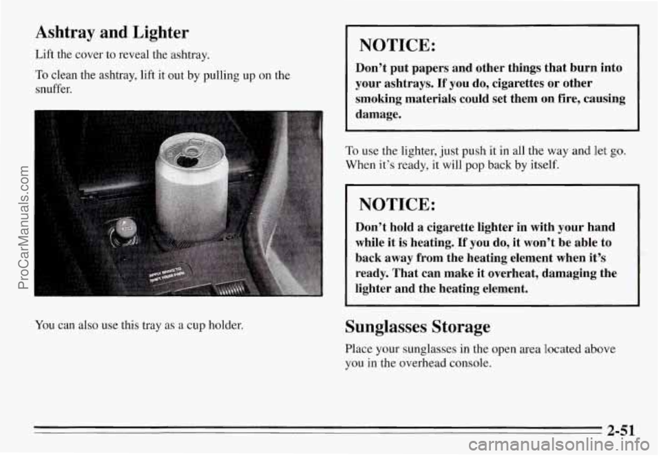 PONTIAC GRAND-AM 1995  Owners Manual Ashtray  and  Lighter 
Lift  the  cover  to  reveal  the  ashtray. 
To clean  the  ashtray, lift it out  by  pulling  up  on  the 
snuffer. 
You  can  also  use  this  tray  as  a  cup holder. 
NOTICE