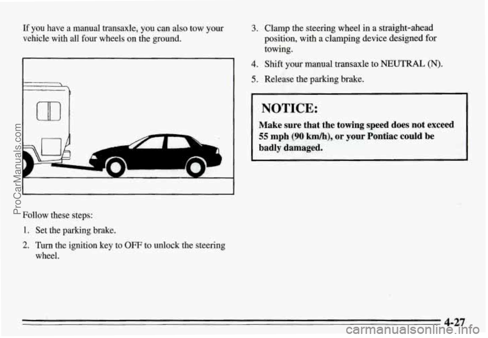 PONTIAC GRAND-AM 1995  Owners Manual If you  have a manual  transaxle,  you  can  also tow  your 
vehicle  with  all  four wheels  on the  ground. 
I 
Follow  these  steps: 
1. Set  the  parking  brake. 
2. Turn  the  ignition  key  to O