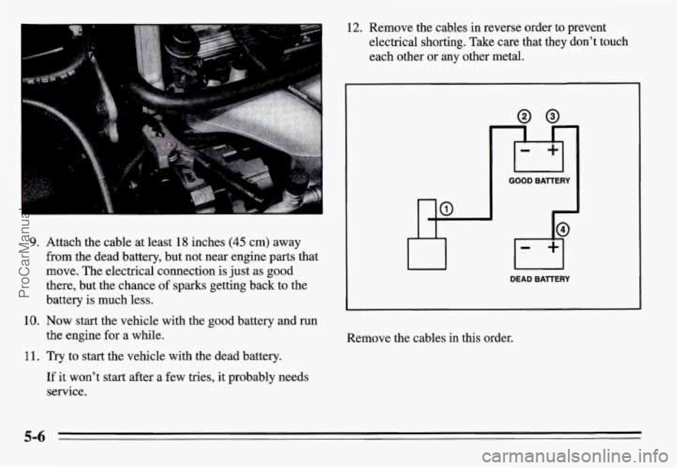 PONTIAC GRAND-AM 1995  Owners Manual 9* Attach the cable at least 18 inches (45 cm)  away 
fiom the dead  battery,  but not  near  engine parts that 
move.  The electrical connection  is just  as good 
there,  but  the  chance  of sparks