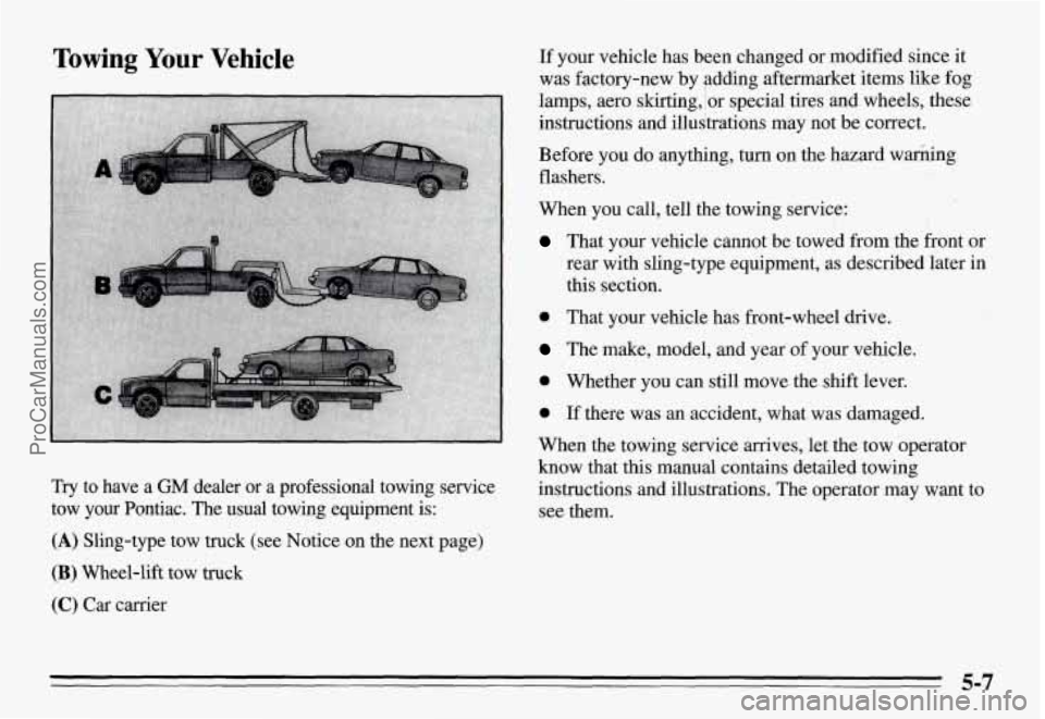PONTIAC GRAND-AM 1995 Owners Manual Towing Your Vehicle
Try to have a GM dealer or a professional towing service
tow your Pontiac. The
usual towing equipment is:
(A) Sling-type tow truck (see Notice on the next p PONTIAC GRAND-AM 1995 Owners Manual Towing Your Vehicle
Try to have a GM dealer or a professional towing service
tow your Pontiac. The
usual towing equipment is:
(A) Sling-type tow truck (see Notice on the next p