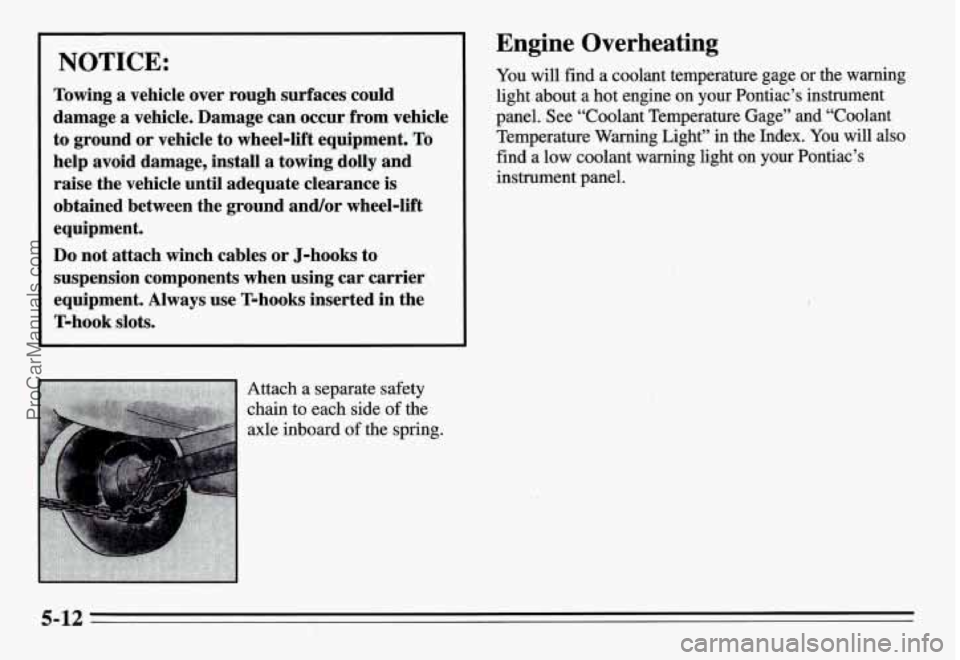 PONTIAC GRAND-AM 1995  Owners Manual NOTICE: 
Towing a vehicle  over  rough surfaces  could 
damage a  vehicle.  Damage  can occur  from vehicle 
to  ground  or vehicle  to  wheel-lift  equipment.  To 
help  avoid  damage,  install a tow