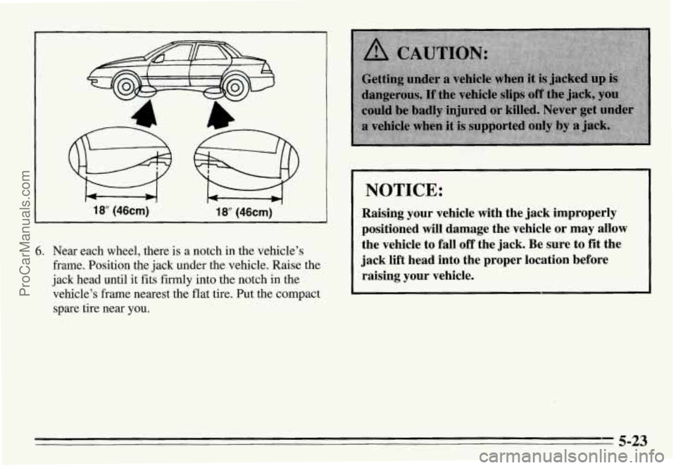 PONTIAC GRAND-AM 1995  Owners Manual 18” (46cm) 18 (46cm) 
6. Near  each  wheel,  there is a  notch  in the  vehicle’s 
frame.  Position  the  jack  under  the  vehicle.  Raise  the 
jack  head  until  it  fits firmly  into the  notc